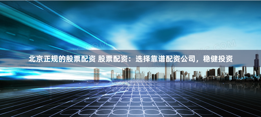 北京正规的股票配资 股票配资：选择靠谱配资公司，稳健投资