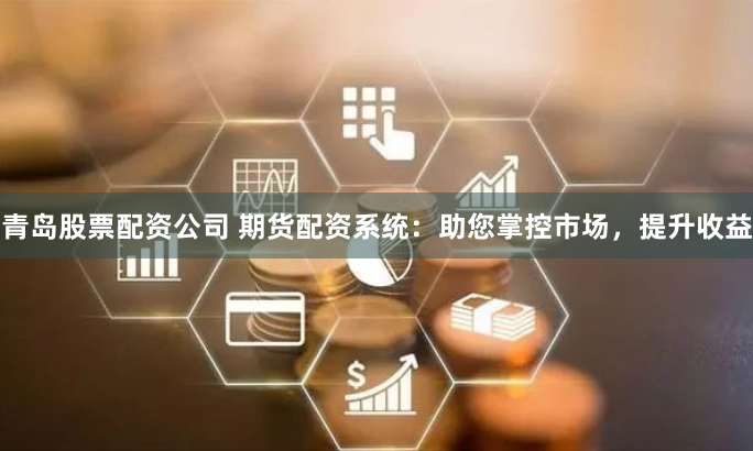 青岛股票配资公司 期货配资系统：助您掌控市场，提升收益