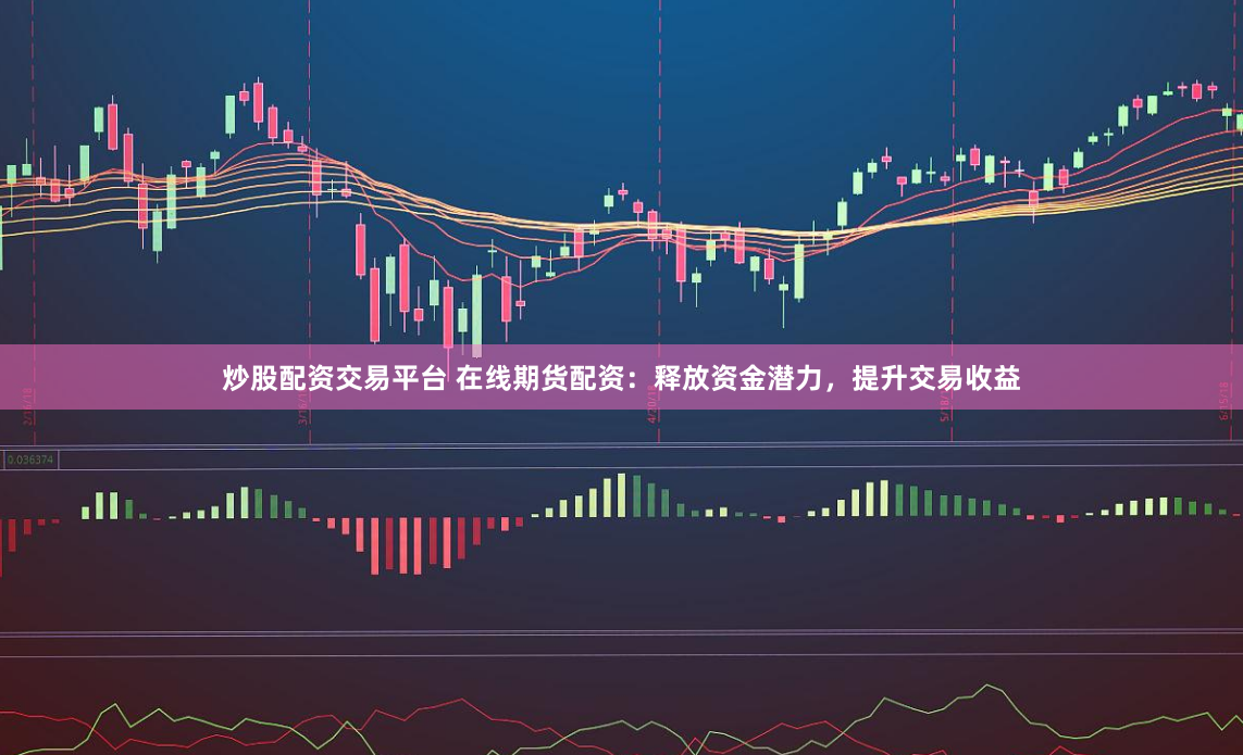 炒股配资交易平台 在线期货配资：释放资金潜力，提升交易收益