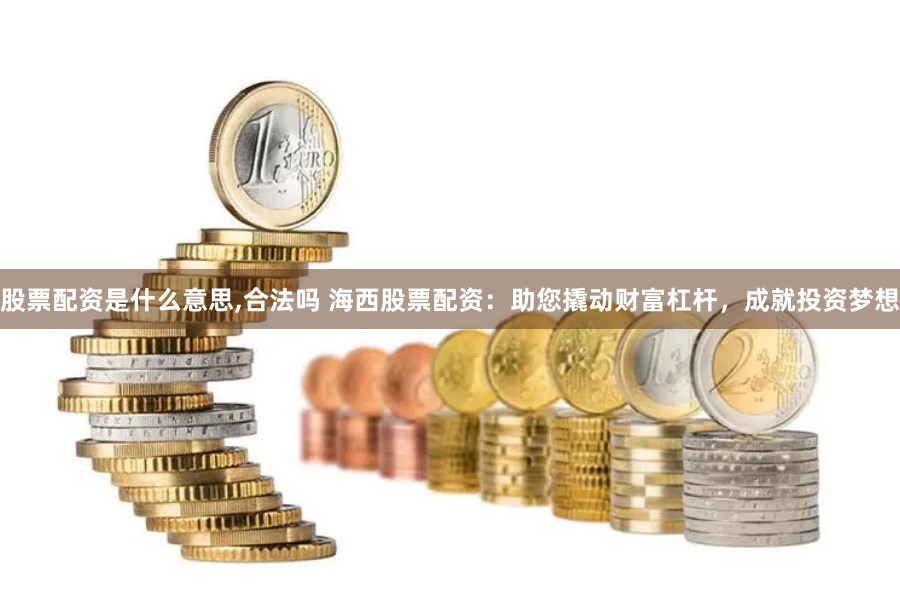 股票配资是什么意思,合法吗 海西股票配资：助您撬动财富杠杆，成就投资梦想