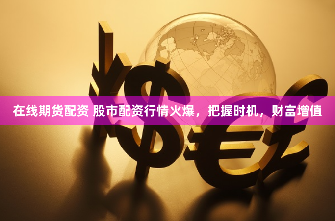 在线期货配资 股市配资行情火爆，把握时机，财富增值
