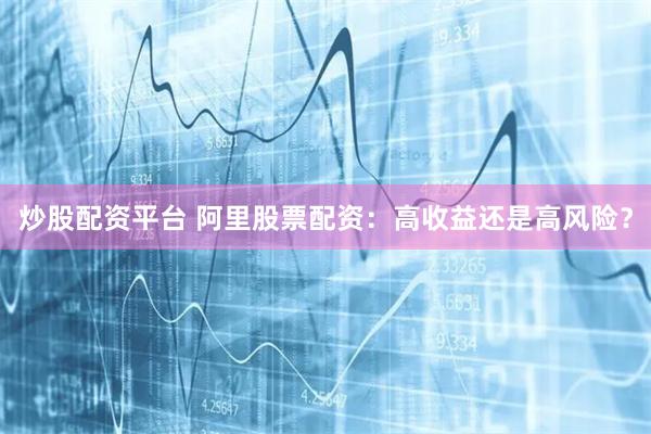 炒股配资平台 阿里股票配资：高收益还是高风险？