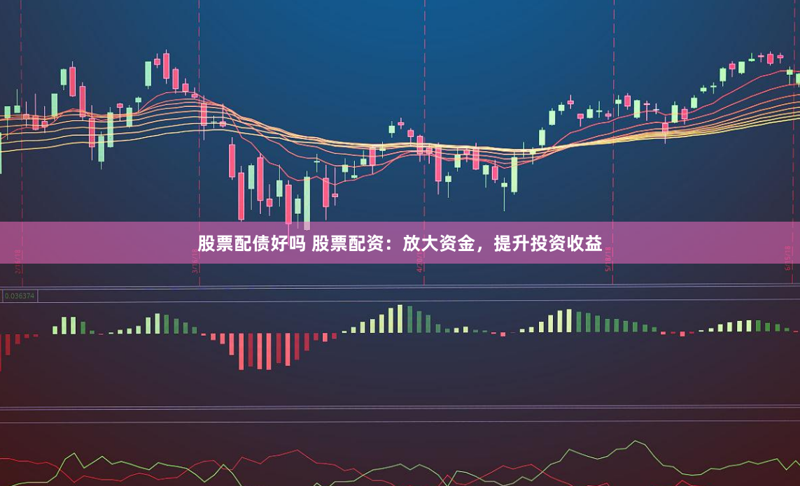 股票配债好吗 股票配资：放大资金，提升投资收益