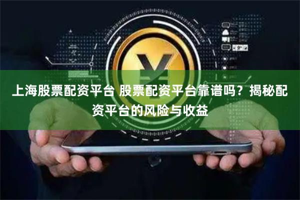 上海股票配资平台 股票配资平台靠谱吗？揭秘配资平台的风险与收益