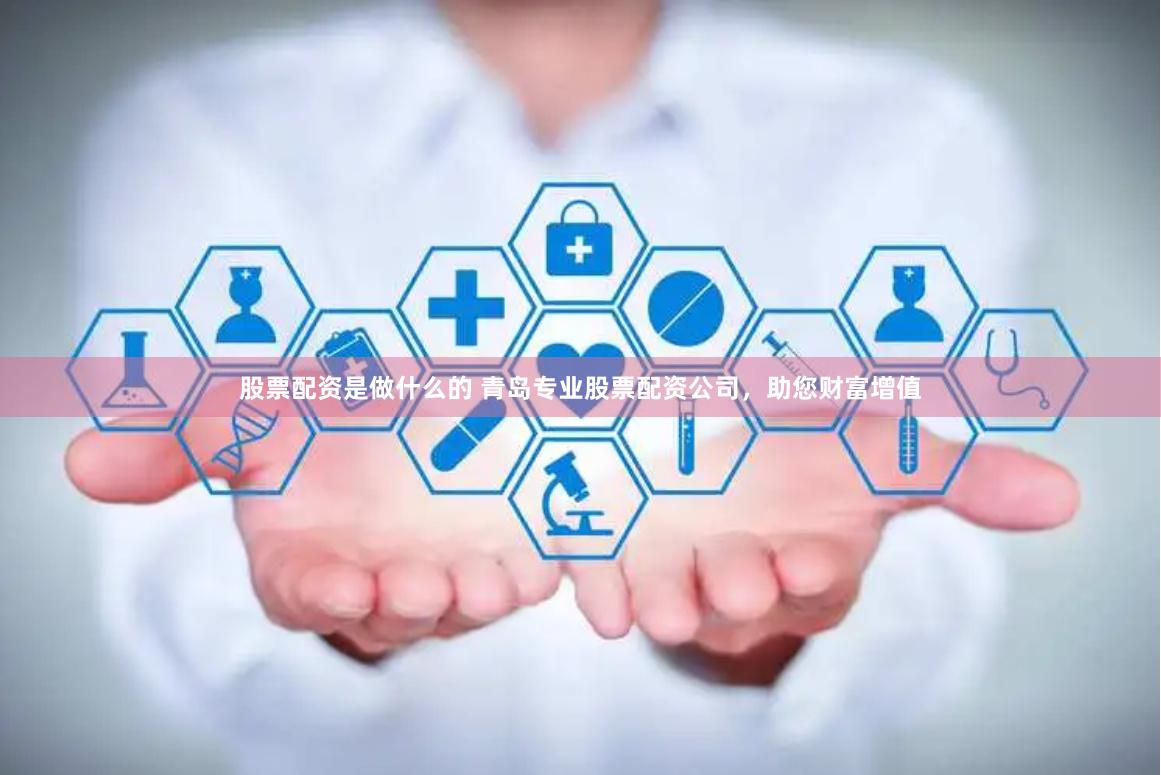 股票配资是做什么的 青岛专业股票配资公司，助您财富增值