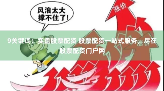 9关键词：实盘股票配资 股票配资一站式服务，尽在股票配资门户网