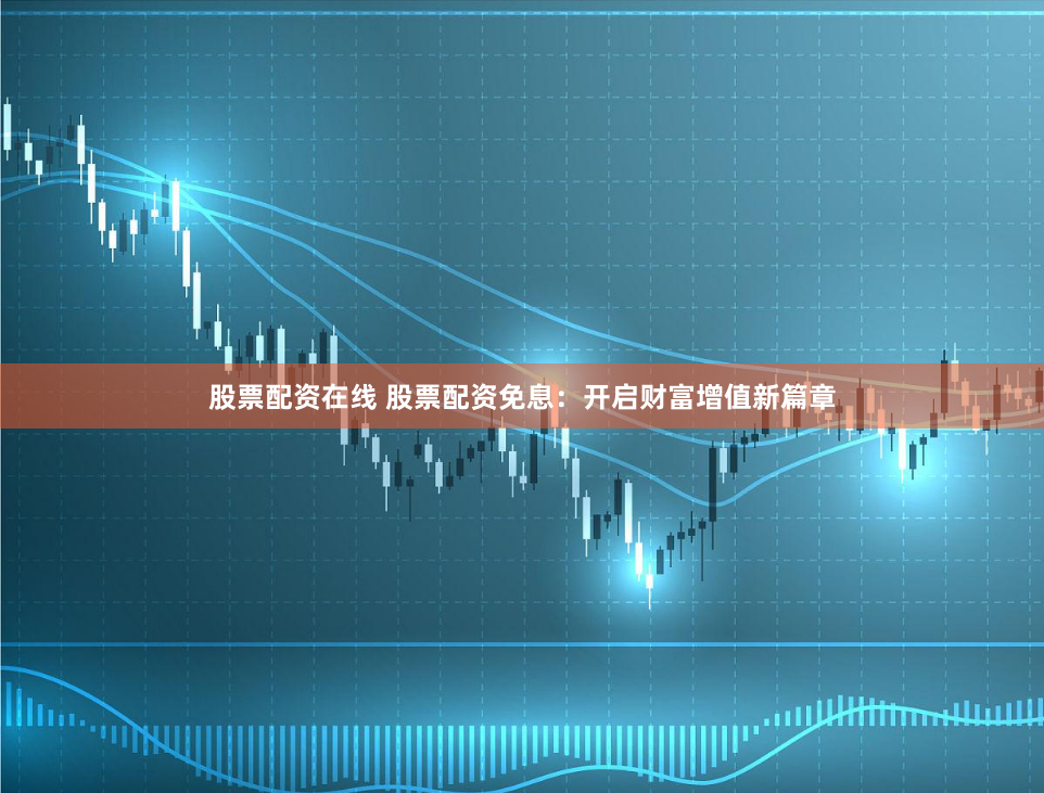 股票配资在线 股票配资免息：开启财富增值新篇章