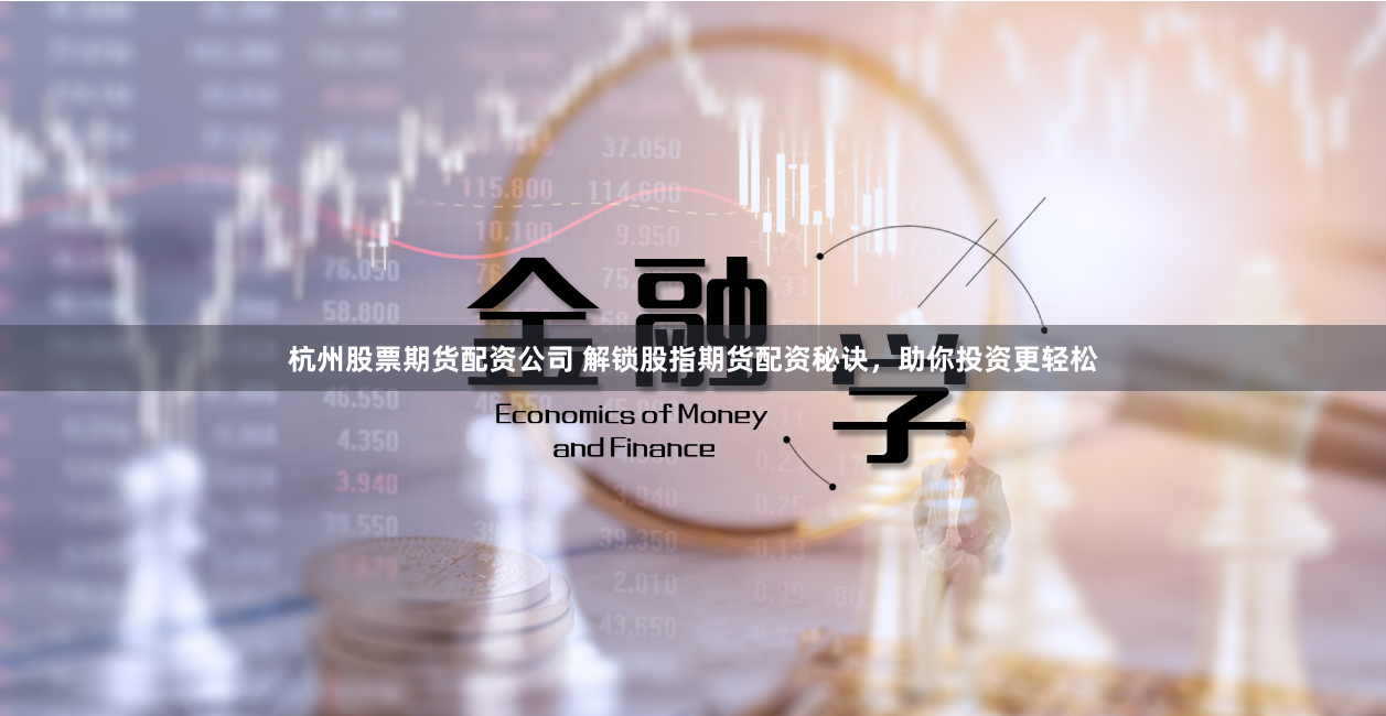 杭州股票期货配资公司 解锁股指期货配资秘诀，助你投资更轻松