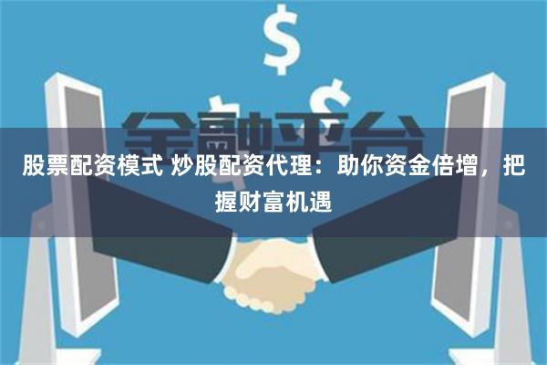 股票配资模式 炒股配资代理：助你资金倍增，把握财富机遇