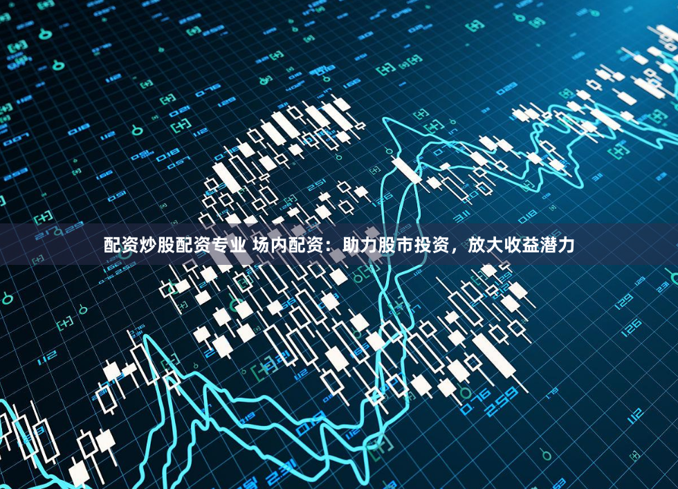 配资炒股配资专业 场内配资：助力股市投资，放大收益潜力