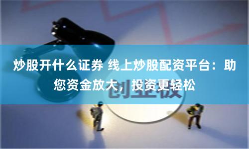炒股开什么证券 线上炒股配资平台：助您资金放大，投资更轻松