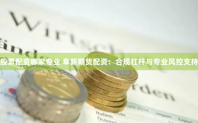 股票配资哪家专业 阜新期货配资：合规杠杆与专业风控支持