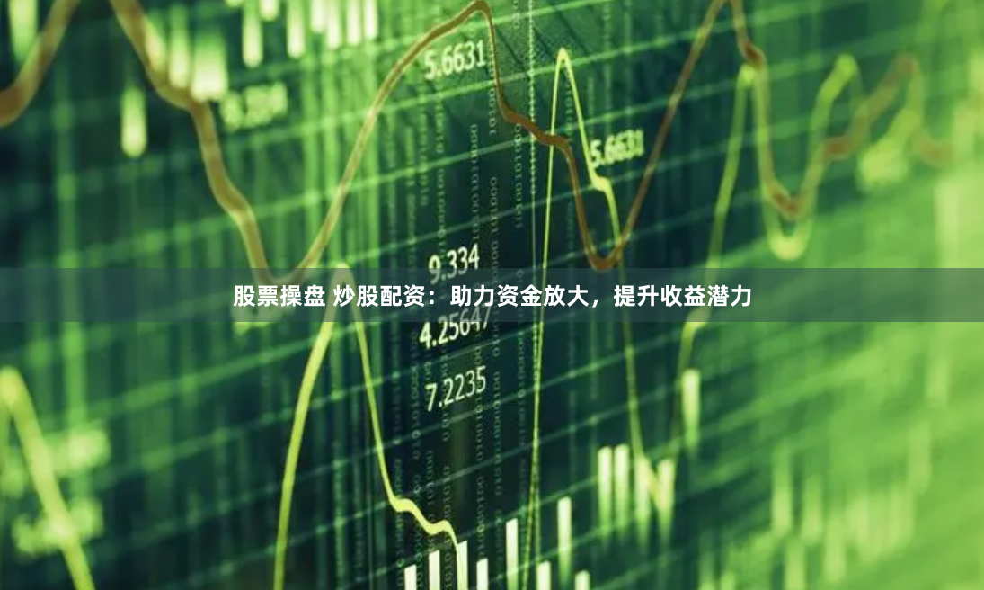 股票操盘 炒股配资：助力资金放大，提升收益潜力