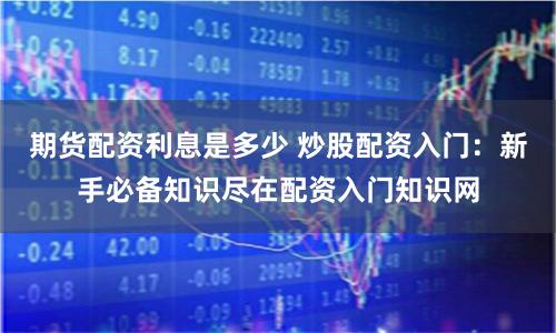 期货配资利息是多少 炒股配资入门：新手必备知识尽在配资入门知识网