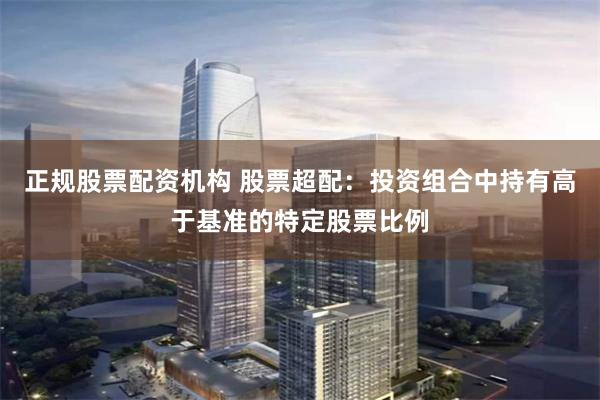 正规股票配资机构 股票超配：投资组合中持有高于基准的特定股票比例