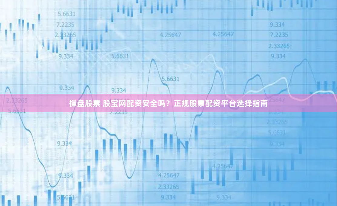 操盘股票 股宝网配资安全吗？正规股票配资平台选择指南