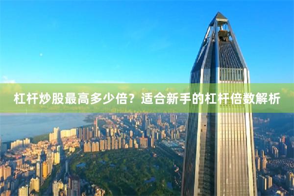 杠杆炒股最高多少倍？适合新手的杠杆倍数解析