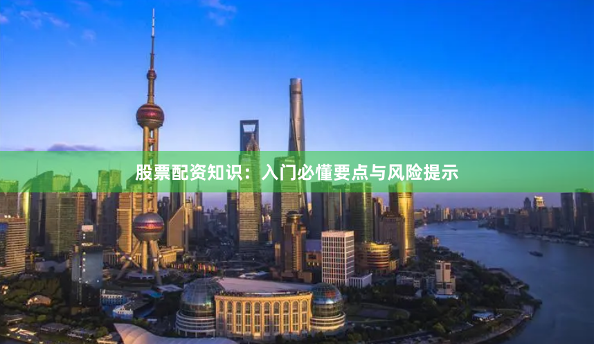股票配资知识：入门必懂要点与风险提示